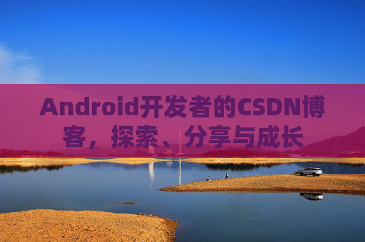 Android开发者的CSDN博客，探索、分享与成长